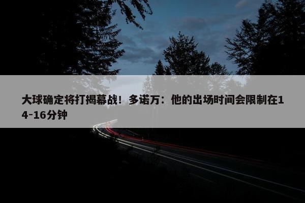 大球确定将打揭幕战！多诺万：他的出场时间会限制在14-16分钟