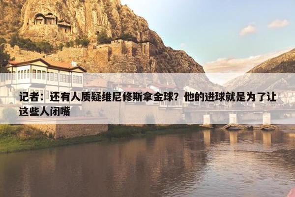 记者：还有人质疑维尼修斯拿金球？他的进球就是为了让这些人闭嘴