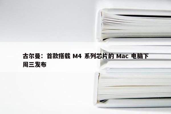 古尔曼：首款搭载 M4 系列芯片的 Mac 电脑下周三发布