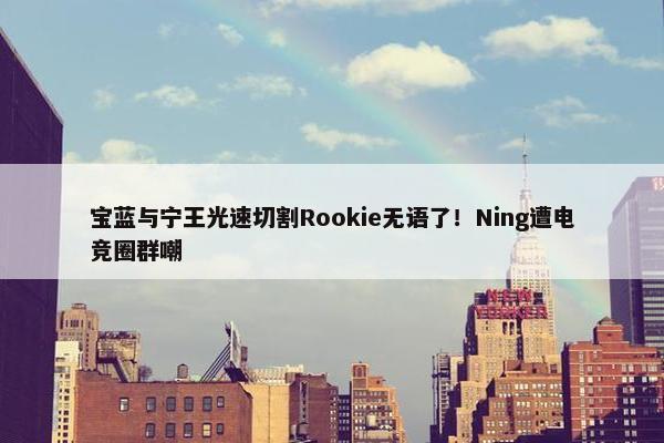 宝蓝与宁王光速切割Rookie无语了！Ning遭电竞圈群嘲