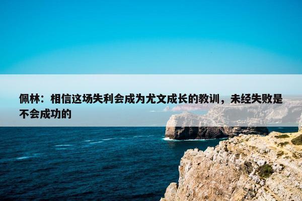 佩林：相信这场失利会成为尤文成长的教训，未经失败是不会成功的