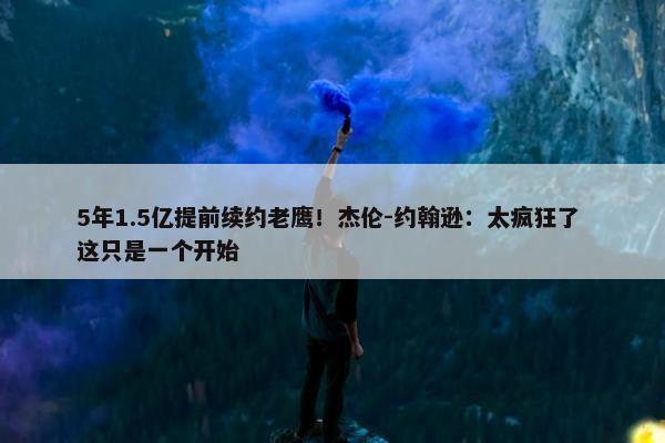 5年1.5亿提前续约老鹰！杰伦-约翰逊：太疯狂了 这只是一个开始