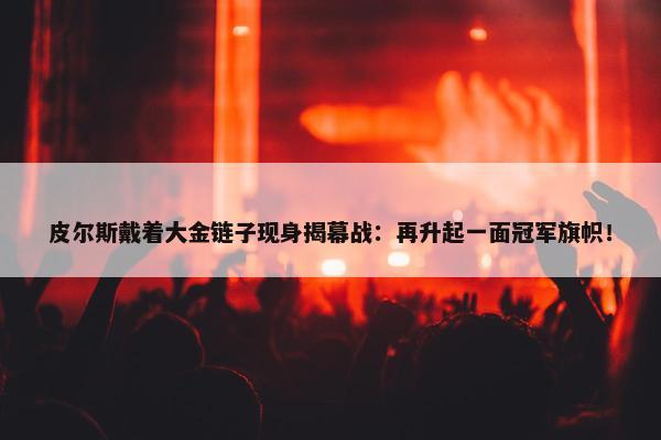 皮尔斯戴着大金链子现身揭幕战：再升起一面冠军旗帜！