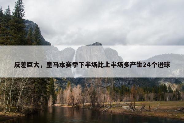 反差巨大，皇马本赛季下半场比上半场多产生24个进球