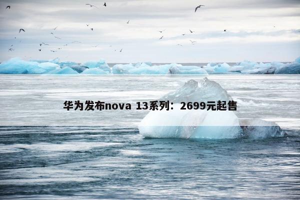 华为发布nova 13系列：2699元起售