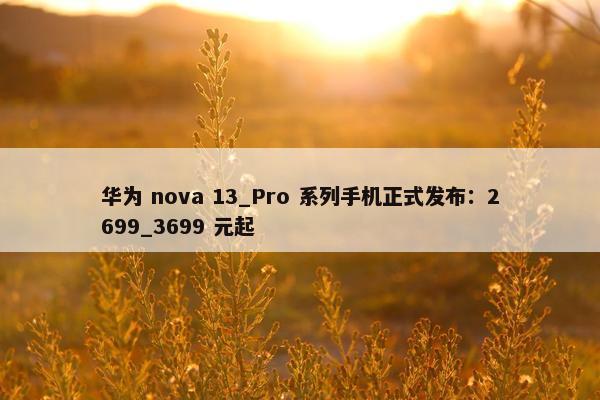 华为 nova 13_Pro 系列手机正式发布：2699_3699 元起