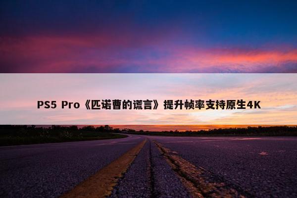 PS5 Pro《匹诺曹的谎言》提升帧率支持原生4K