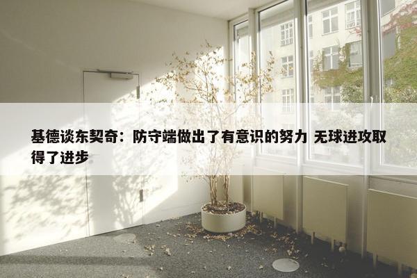 基德谈东契奇：防守端做出了有意识的努力 无球进攻取得了进步