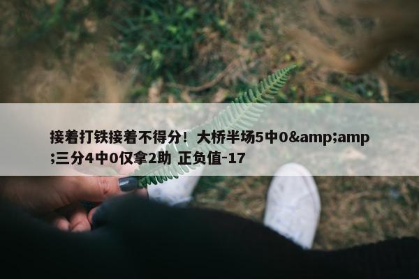 接着打铁接着不得分！大桥半场5中0&amp;三分4中0仅拿2助 正负值-17