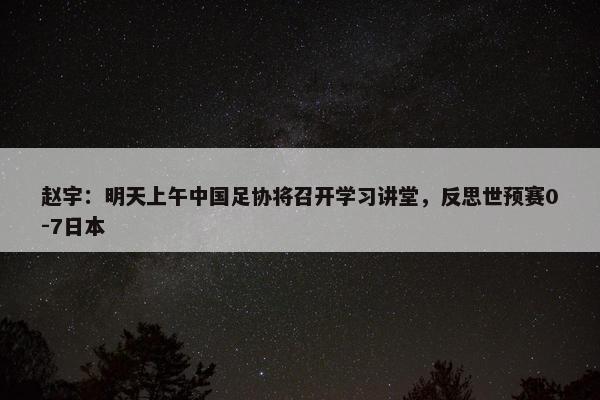 赵宇：明天上午中国足协将召开学习讲堂，反思世预赛0-7日本