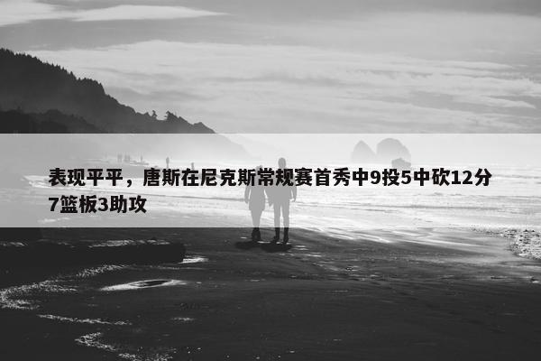 表现平平，唐斯在尼克斯常规赛首秀中9投5中砍12分7篮板3助攻