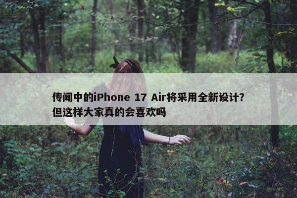 传闻中的iPhone 17 Air将采用全新设计？但这样大家真的会喜欢吗