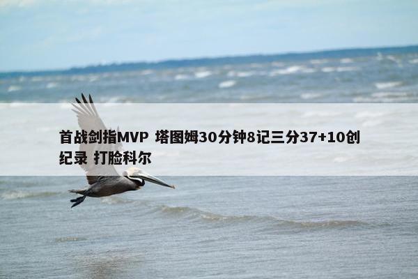 首战剑指MVP 塔图姆30分钟8记三分37+10创纪录 打脸科尔