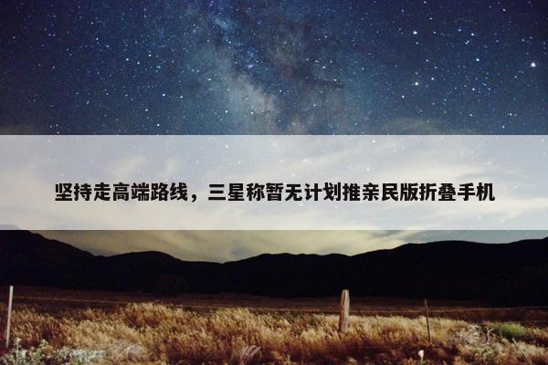 坚持走高端路线，三星称暂无计划推亲民版折叠手机