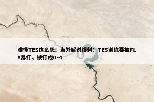 难怪TES这么怂！海外解说爆料：TES训练赛被FLY暴打，被打成0-4