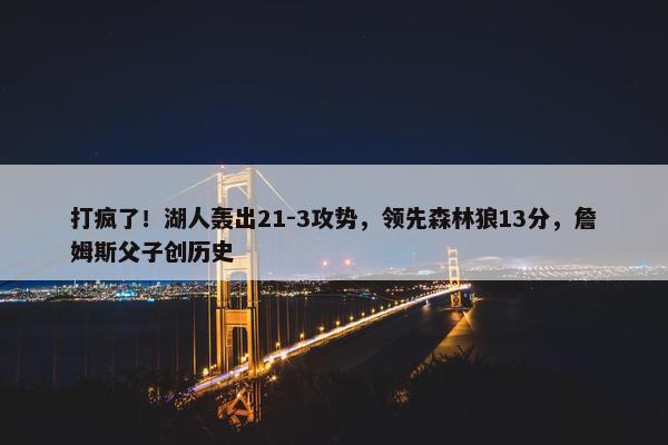 打疯了！湖人轰出21-3攻势，领先森林狼13分，詹姆斯父子创历史