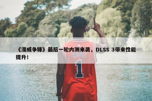 《漫威争锋》最后一轮内测来袭，DLSS 3带来性能提升！