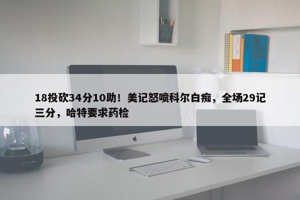 18投砍34分10助！美记怒喷科尔白痴，全场29记三分，哈特要求药检