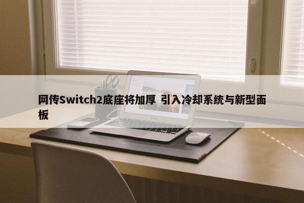 网传Switch2底座将加厚 引入冷却系统与新型面板