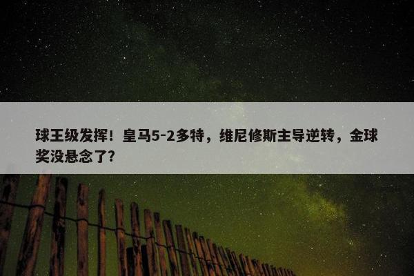 球王级发挥！皇马5-2多特，维尼修斯主导逆转，金球奖没悬念了？