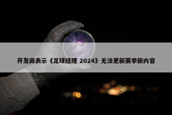 开发商表示《足球经理 2024》无法更新赛季新内容