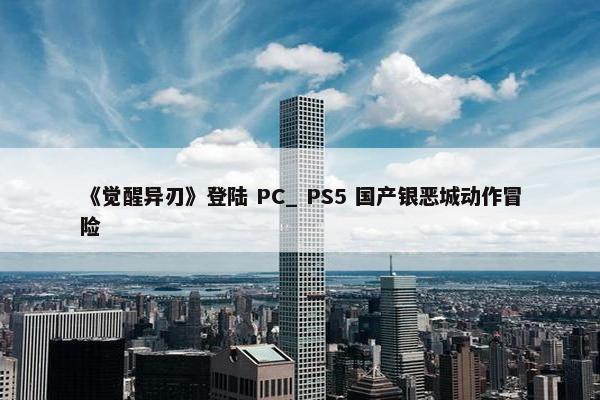 《觉醒异刃》登陆 PC_ PS5 国产银恶城动作冒险