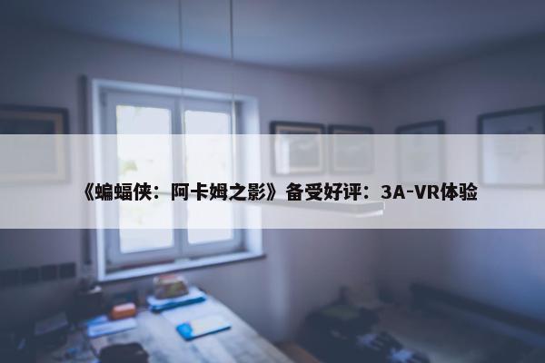 《蝙蝠侠：阿卡姆之影》备受好评：3A-VR体验