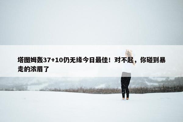 塔图姆轰37+10仍无缘今日最佳！对不起，你碰到暴走的浓眉了