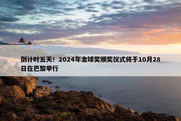 倒计时五天！2024年金球奖颁奖仪式将于10月28日在巴黎举行