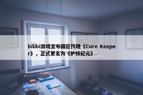 bilibi游戏宣布国区代理《Core Keeper》，正式更名为《护核纪元》