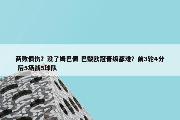 两败俱伤？没了姆巴佩 巴黎欧冠晋级都难？前3轮4分 后5场战5球队