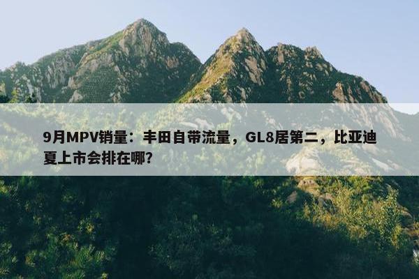 9月MPV销量：丰田自带流量，GL8居第二，比亚迪夏上市会排在哪？