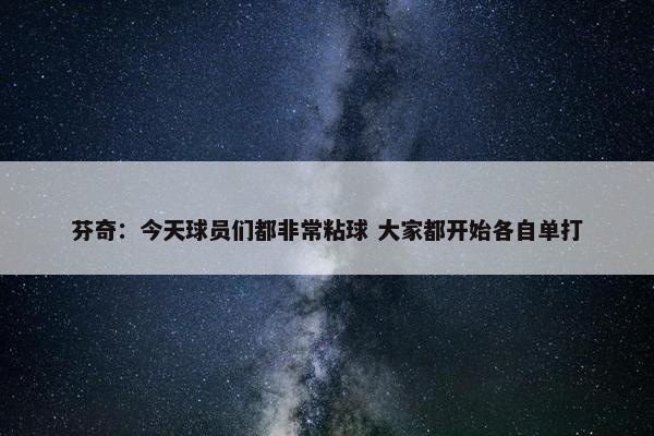 芬奇：今天球员们都非常粘球 大家都开始各自单打