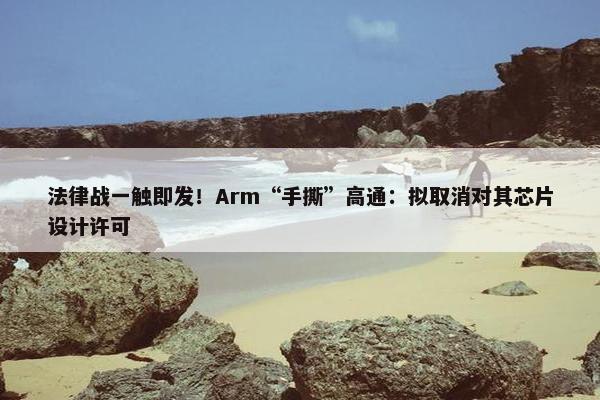 法律战一触即发！Arm“手撕”高通：拟取消对其芯片设计许可