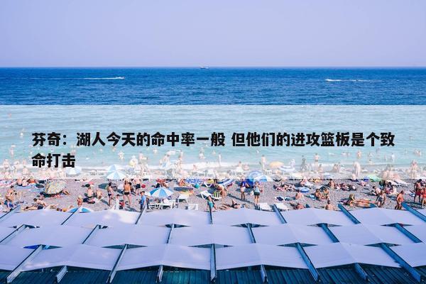 芬奇：湖人今天的命中率一般 但他们的进攻篮板是个致命打击