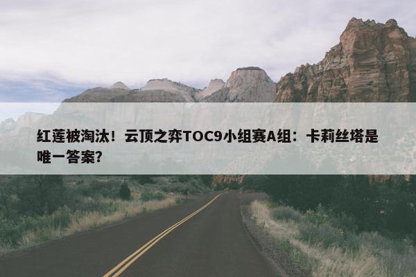 红莲被淘汰！云顶之弈TOC9小组赛A组：卡莉丝塔是唯一答案？