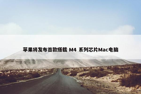 苹果将发布首款搭载 M4 系列芯片Mac电脑