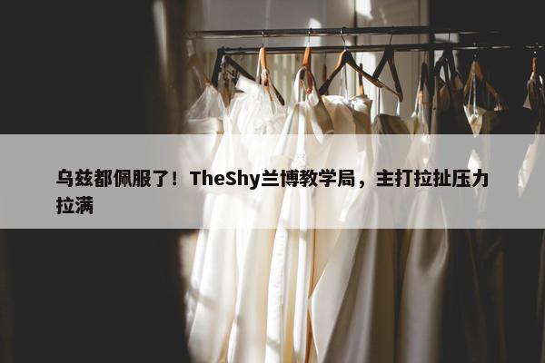 乌兹都佩服了！TheShy兰博教学局，主打拉扯压力拉满