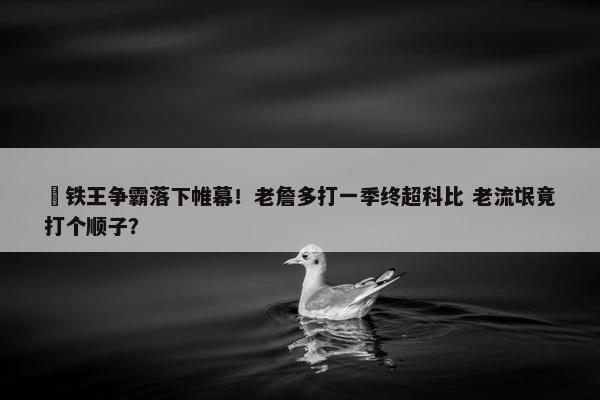 ⚒铁王争霸落下帷幕！老詹多打一季终超科比 老流氓竟打个顺子？