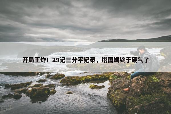 开局王炸！29记三分平纪录，塔图姆终于硬气了