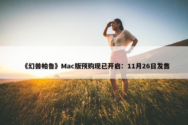 《幻兽帕鲁》Mac版预购现已开启：11月26日发售