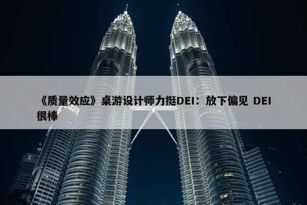 《质量效应》桌游设计师力挺DEI：放下偏见 DEI很棒