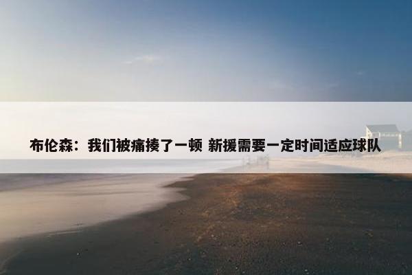 布伦森：我们被痛揍了一顿 新援需要一定时间适应球队