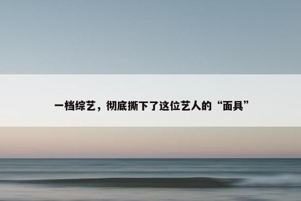 一档综艺，彻底撕下了这位艺人的“面具”