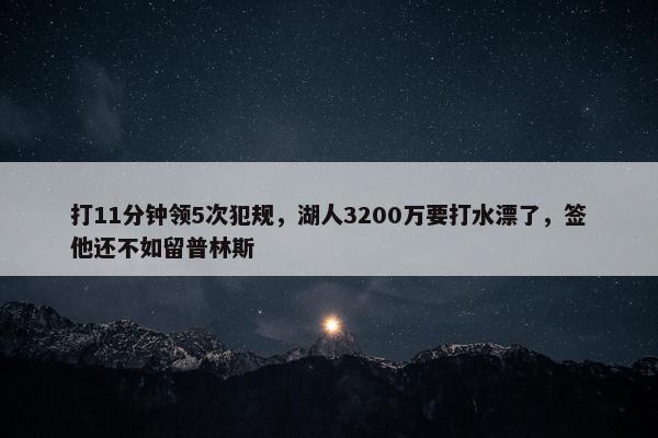 打11分钟领5次犯规，湖人3200万要打水漂了，签他还不如留普林斯