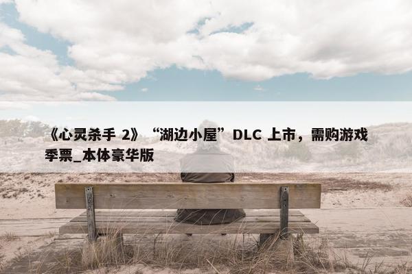 《心灵杀手 2》“湖边小屋”DLC 上市，需购游戏季票_本体豪华版