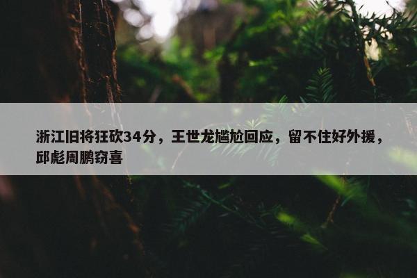 浙江旧将狂砍34分，王世龙尴尬回应，留不住好外援，邱彪周鹏窃喜