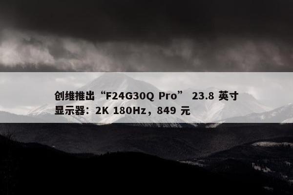 创维推出“F24G30Q Pro” 23.8 英寸显示器：2K 180Hz，849 元