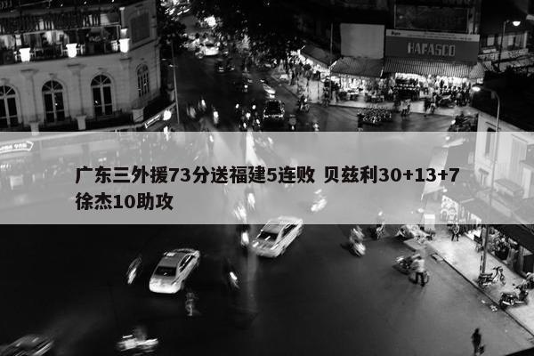 广东三外援73分送福建5连败 贝兹利30+13+7徐杰10助攻