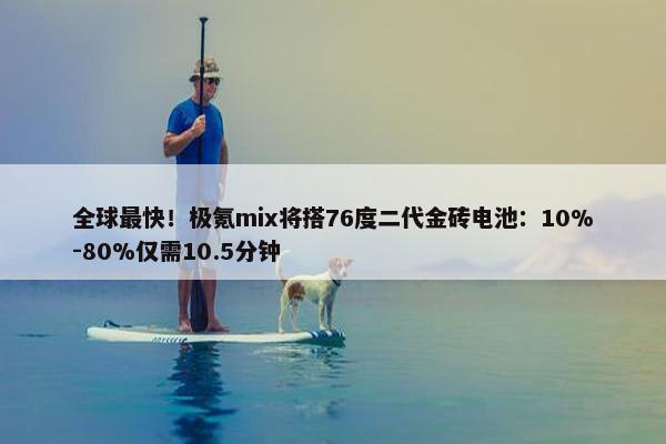 全球最快！极氪mix将搭76度二代金砖电池：10%-80%仅需10.5分钟